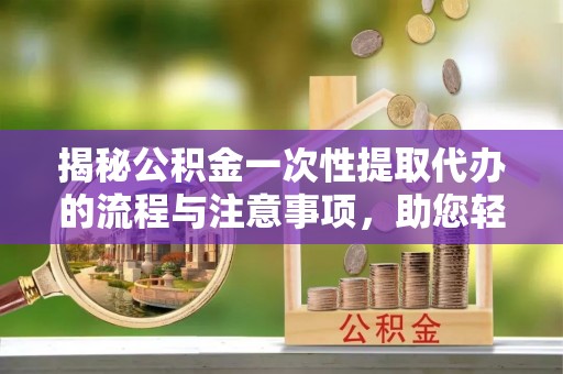 招远揭秘公积金一次性提取代办的流程与注意事项，助您轻松搞定财务规划