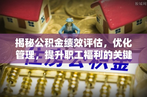 招远揭秘公积金绩效评估，优化管理，提升职工福利的关键一步
