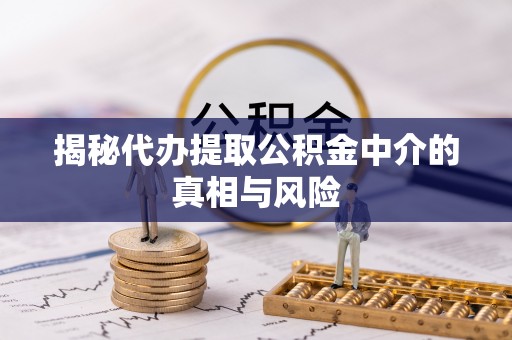 招远揭秘代办提取公积金中介的真相与风险