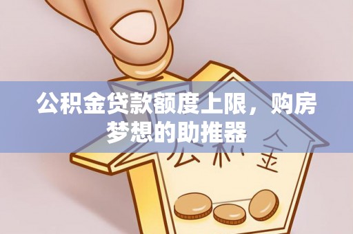招远公积金贷款额度上限，购房梦想的助推器