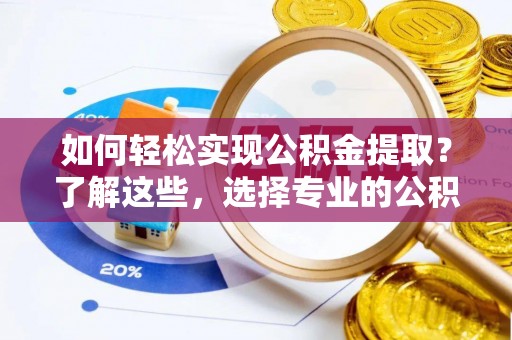 招远如何轻松实现公积金提取？了解这些，选择专业的公积金提取代办服务