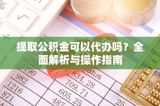 招远提取公积金可以代办吗？全面解析与操作指南