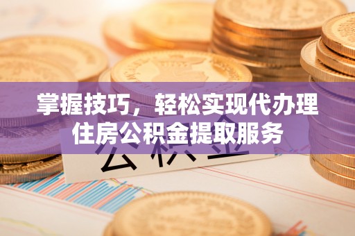 招远掌握技巧，轻松实现代办理住房公积金提取服务