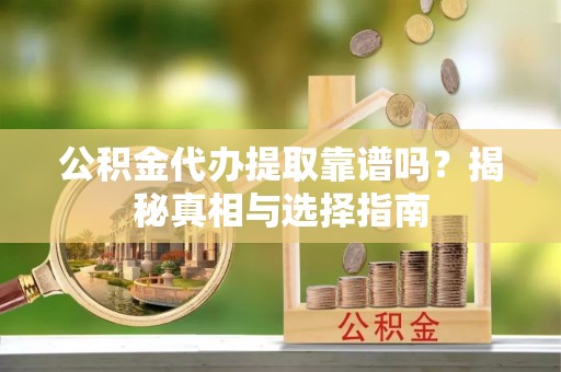 招远公积金代办提取靠谱吗？揭秘真相与选择指南