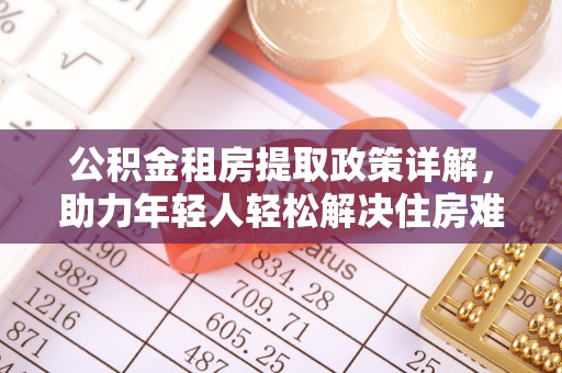 招远公积金租房提取政策详解，助力年轻人轻松解决住房难题