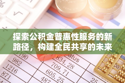 招远探索公积金普惠性服务的新路径，构建全民共享的未来