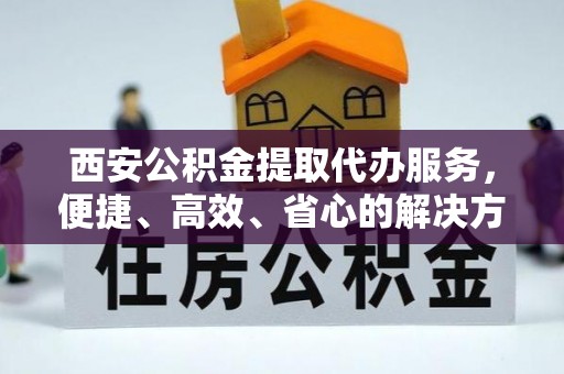 招远西安公积金提取代办服务，便捷、高效、省心的解决方案