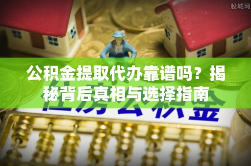 招远公积金提取代办靠谱吗？揭秘背后真相与选择指南