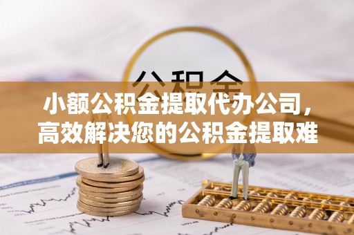 招远小额公积金提取代办公司，高效解决您的公积金提取难题