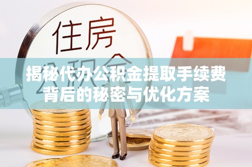 招远揭秘代办公积金提取手续费背后的秘密与优化方案