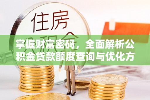 招远掌握财富密码，全面解析公积金贷款额度查询与优化方案