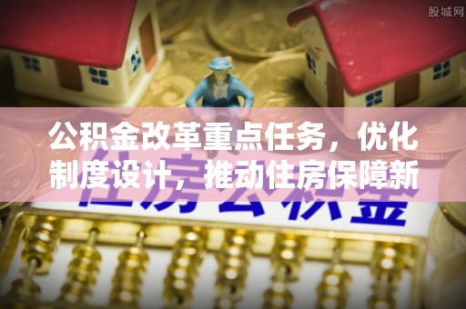 招远公积金改革重点任务，优化制度设计，推动住房保障新发展
