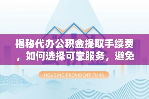 招远揭秘代办公积金提取手续费，如何选择可靠服务，避免隐形陷阱