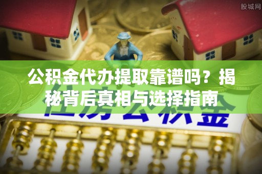 招远公积金代办提取靠谱吗？揭秘背后真相与选择指南
