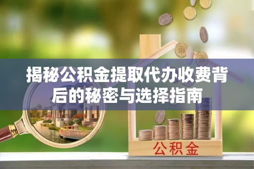 招远揭秘公积金提取代办收费背后的秘密与选择指南