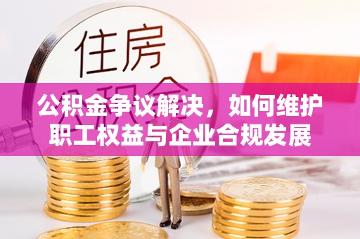 招远公积金争议解决，如何维护职工权益与企业合规发展
