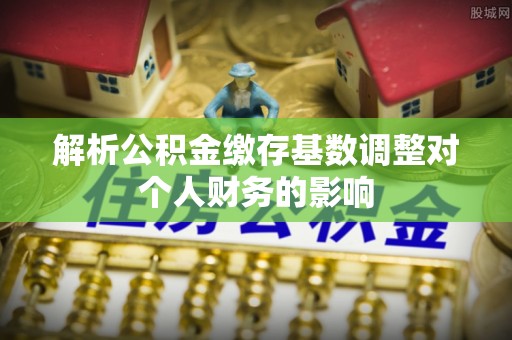 招远解析公积金缴存基数调整对个人财务的影响