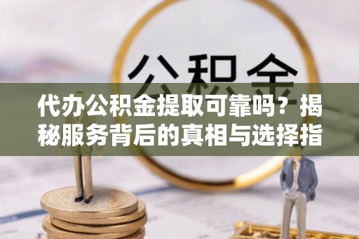 招远代办公积金提取可靠吗？揭秘服务背后的真相与选择指南