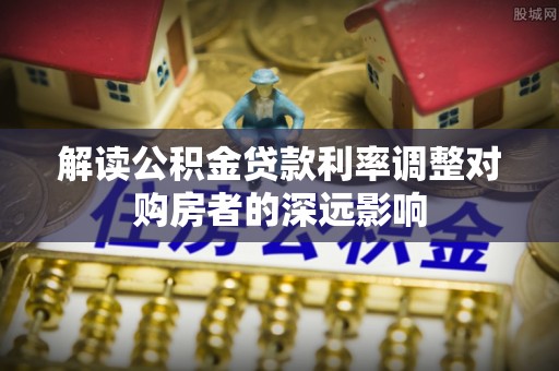 招远解读公积金贷款利率调整对购房者的深远影响
