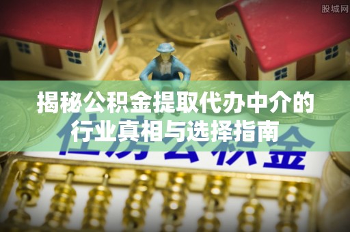 招远揭秘公积金提取代办中介的行业真相与选择指南