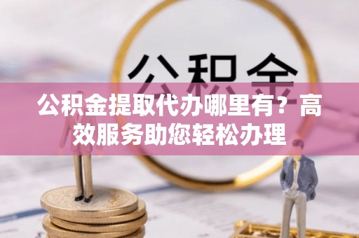 招远公积金提取代办哪里有？高效服务助您轻松办理