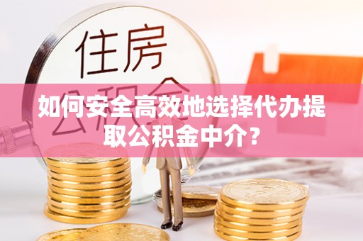 招远如何安全高效地选择代办提取公积金中介？
