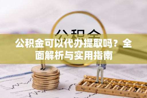 招远公积金可以代办提取吗？全面解析与实用指南