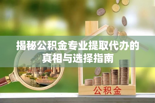 招远揭秘公积金专业提取代办的真相与选择指南