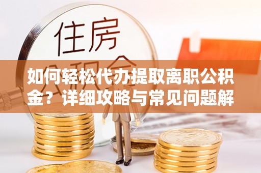 招远如何轻松代办提取离职公积金？详细攻略与常见问题解析