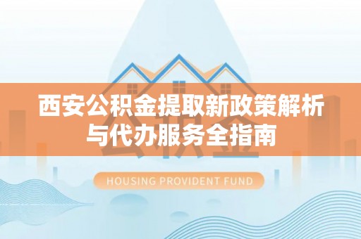 招远西安公积金提取新政策解析与代办服务全指南