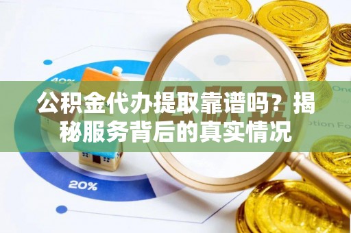 招远公积金代办提取靠谱吗？揭秘服务背后的真实情况