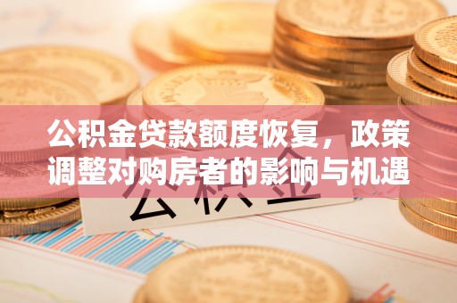 招远公积金贷款额度恢复，政策调整对购房者的影响与机遇