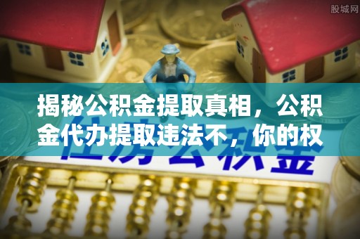 招远揭秘公积金提取真相，公积金代办提取违法不，你的权益如何保障？