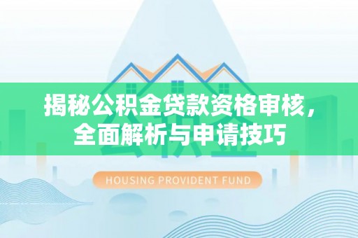 招远揭秘公积金贷款资格审核，全面解析与申请技巧