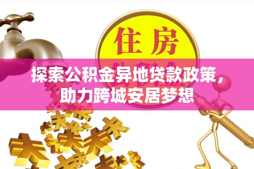 招远探索公积金异地贷款政策，助力跨城安居梦想
