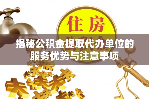 招远揭秘公积金提取代办单位的服务优势与注意事项