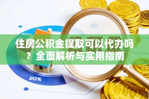 招远住房公积金提取可以代办吗？全面解析与实用指南