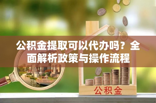 招远公积金提取可以代办吗？全面解析政策与操作流程