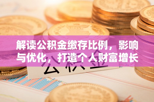 招远解读公积金缴存比例，影响与优化，打造个人财富增长新引擎