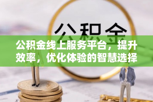 招远公积金线上服务平台，提升效率，优化体验的智慧选择