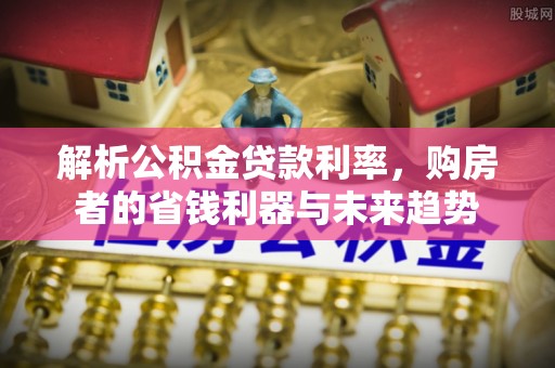 招远解析公积金贷款利率，购房者的省钱利器与未来趋势