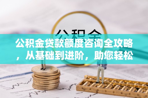 招远公积金贷款额度咨询全攻略，从基础到进阶，助您轻松掌握关键要点