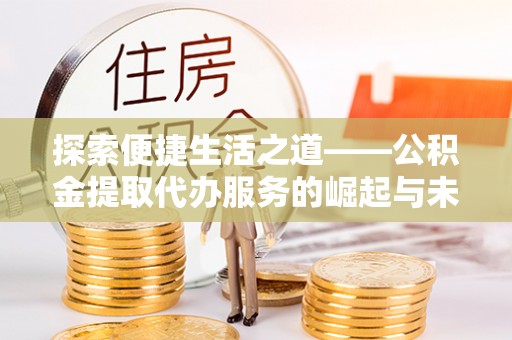 招远探索便捷生活之道——公积金提取代办服务的崛起与未来