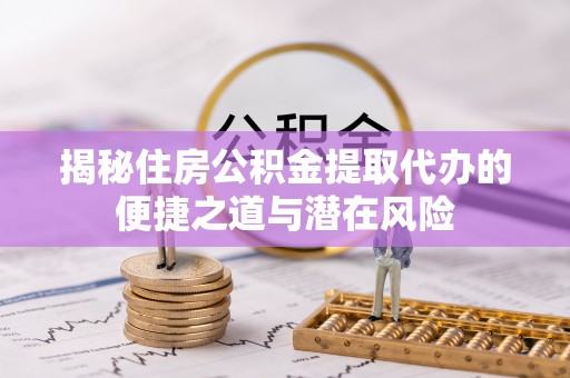 招远揭秘住房公积金提取代办的便捷之道与潜在风险