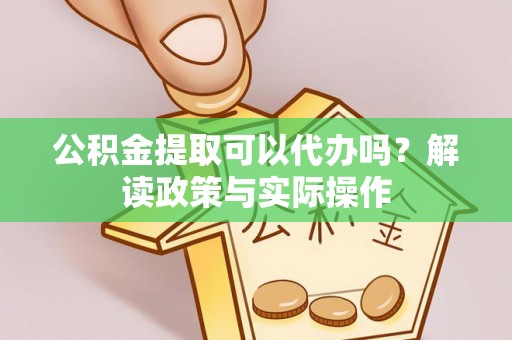 招远公积金提取可以代办吗？解读政策与实际操作