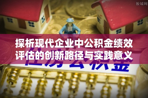 招远探析现代企业中公积金绩效评估的创新路径与实践意义