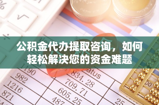 招远公积金代办提取咨询，如何轻松解决您的资金难题