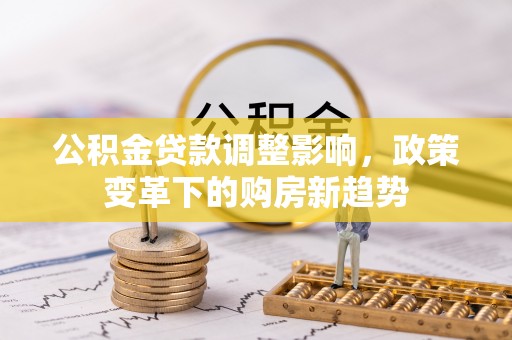 招远公积金贷款调整影响，政策变革下的购房新趋势