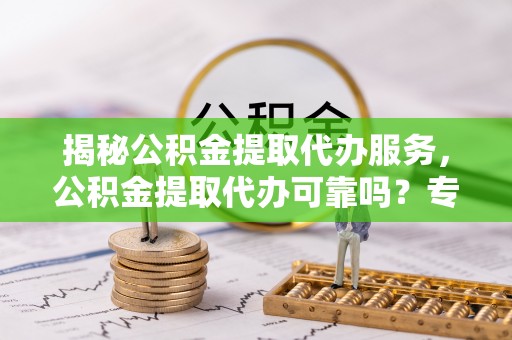 招远揭秘公积金提取代办服务，公积金提取代办可靠吗？专业解析与实用指南