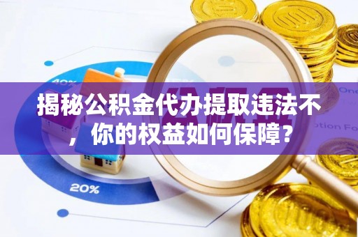 招远揭秘公积金代办提取违法不，你的权益如何保障？